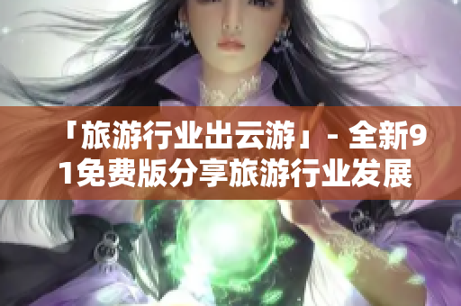 「旅游行业出云游」- 全新9 1免费版分享旅游行业发展趋势