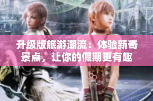 升级版旅游潮流：体验新奇景点，让你的假期更有趣