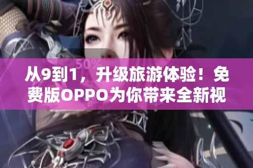 从9到1，升级旅游体验！免费版OPPO为你带来全新视觉感受