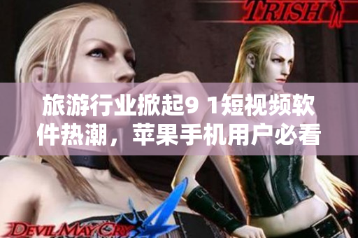 旅游行业掀起9 1短视频软件热潮，苹果手机用户必看！