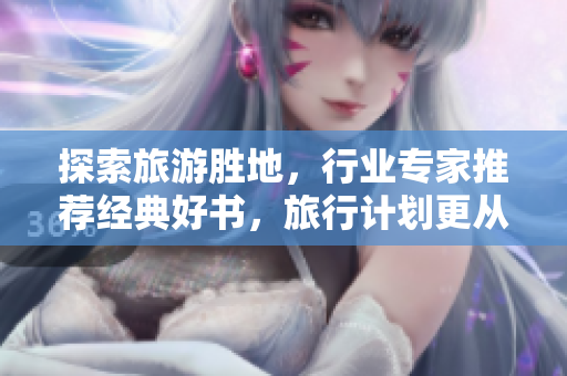 探索旅游胜地，行业专家推荐经典好书，旅行计划更从容