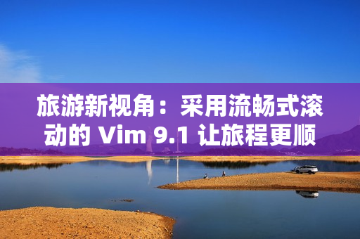 旅游新视角：采用流畅式滚动的 Vim 9.1 让旅程更顺畅