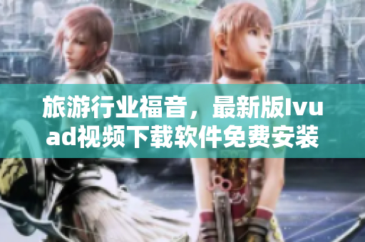 旅游行业福音，最新版Ivuad视频下载软件免费安装