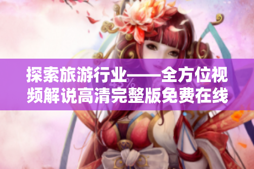 探索旅游行业——全方位视频解说高清完整版免费在线观看