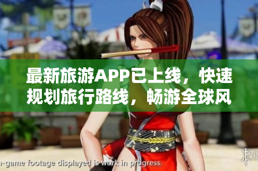 最新旅游APP已上线，快速规划旅行路线，畅游全球风景名胜！