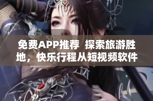 免费APP推荐  探索旅游胜地，快乐行程从短视频软件开始