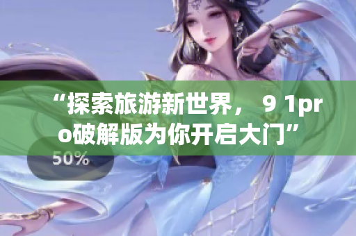 “探索旅游新世界， 9 1pro破解版为你开启大门”