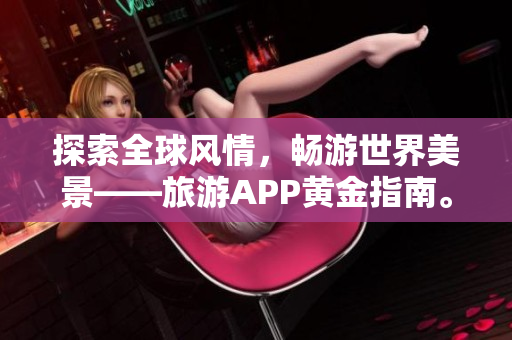 探索全球风情，畅游世界美景——旅游APP黄金指南。