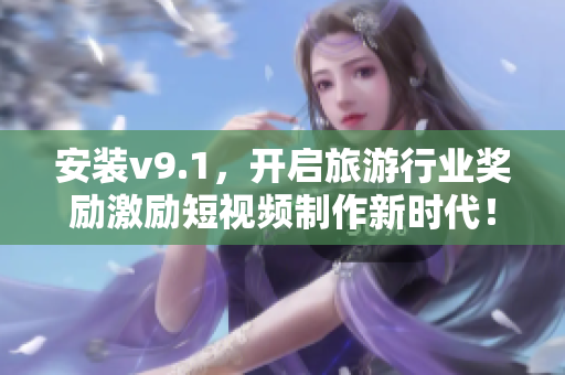 安装v9.1，开启旅游行业奖励激励短视频制作新时代！