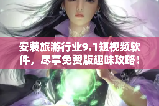 安装旅游行业9.1短视频软件，尽享免费版趣味攻略！
