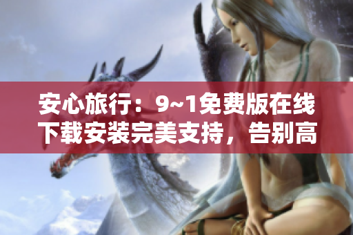 安心旅行：9~1免费版在线下载安装完美支持，告别高昂旅游费用！