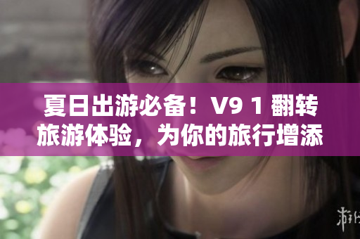 夏日出游必备！V9 1 翻转旅游体验，为你的旅行增添新色彩