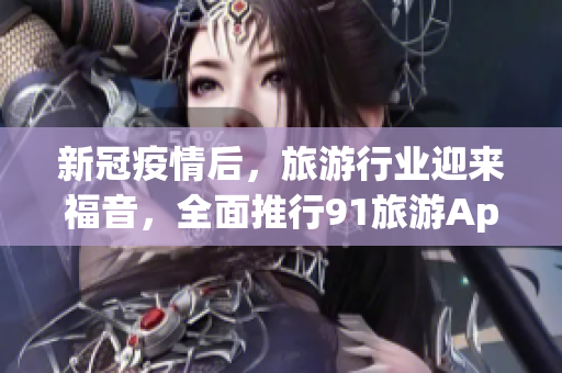 新冠疫情后，旅游行业迎来福音，全面推行91旅游App免费下载