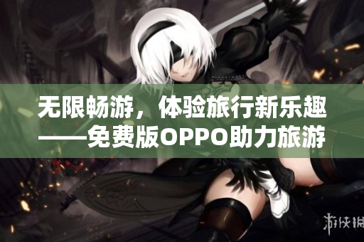无限畅游，体验旅行新乐趣——免费版OPPO助力旅游行业