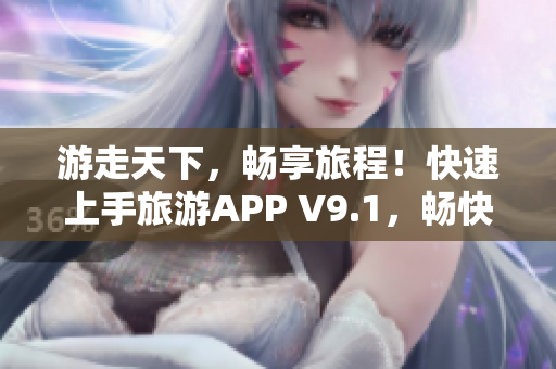 游走天下，畅享旅程！快速上手旅游APP V9.1，畅快探索世界