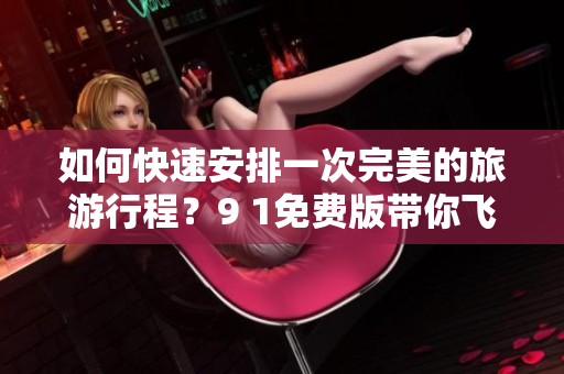 如何快速安排一次完美的旅游行程？9 1免费版带你飞！