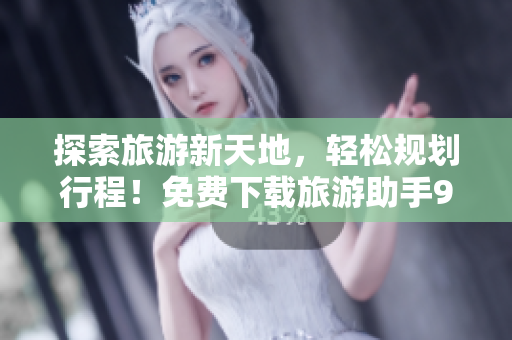 探索旅游新天地，轻松规划行程！免费下载旅游助手9.1版