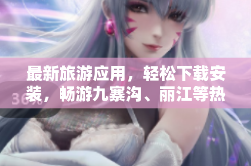 最新旅游应用，轻松下载安装，畅游九寨沟、丽江等热门景点！