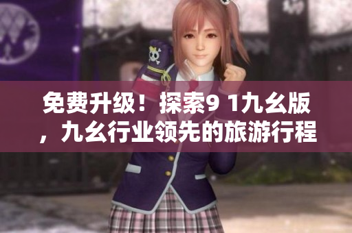 免费升级！探索9 1九幺版，九幺行业领先的旅游行程定制平台