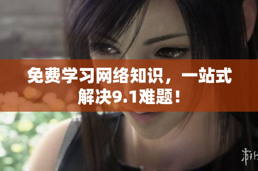 免费学习网络知识，一站式解决9.1难题！