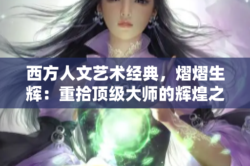 西方人文艺术经典，熠熠生辉：重拾顶级大师的辉煌之路