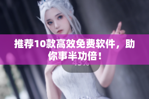 推荐10款高效免费软件，助你事半功倍！