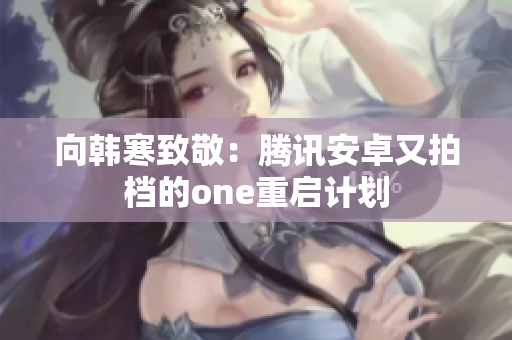向韩寒致敬：腾讯安卓又拍档的one重启计划