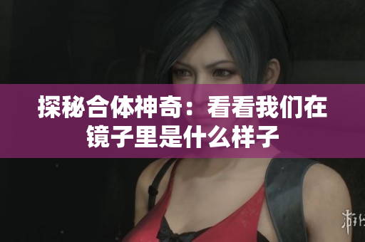 探秘合体神奇：看看我们在镜子里是什么样子