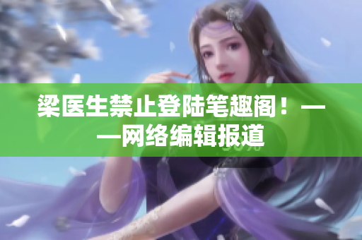 梁医生禁止登陆笔趣阁！——网络编辑报道
