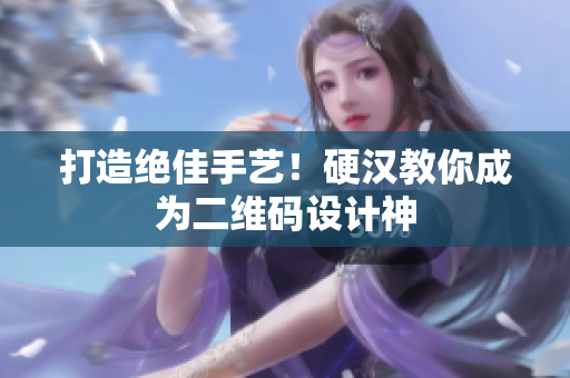 打造绝佳手艺！硬汉教你成为二维码设计神