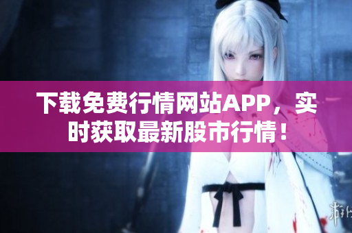 下载免费行情网站APP，实时获取最新股市行情！