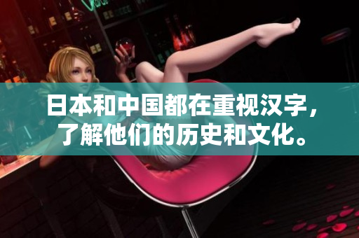 日本和中国都在重视汉字，了解他们的历史和文化。