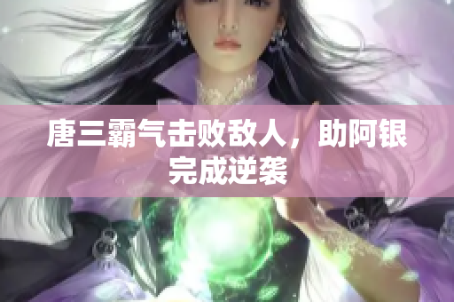 唐三霸气击败敌人，助阿银完成逆袭