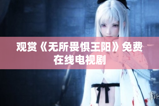 观赏《无所畏惧王阳》免费在线电视剧