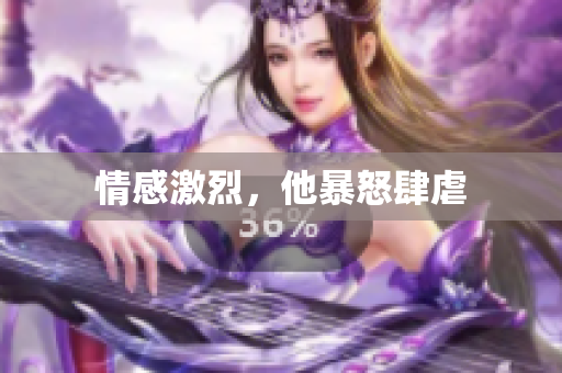 情感激烈，他暴怒肆虐