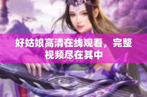 好姑娘高清在线观看，完整视频尽在其中