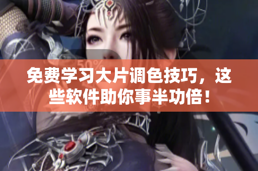 免费学习大片调色技巧，这些软件助你事半功倍！
