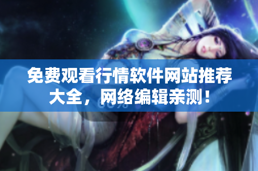 免费观看行情软件网站推荐大全，网络编辑亲测！