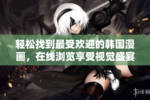 轻松找到最受欢迎的韩国漫画，在线浏览享受视觉盛宴