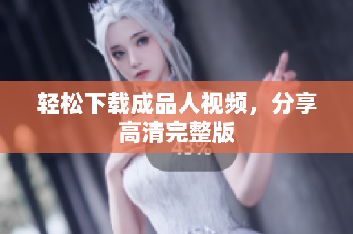 轻松下载成品人视频，分享高清完整版