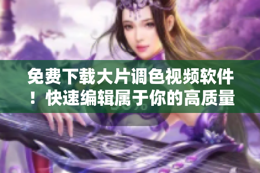 免费下载大片调色视频软件！快速编辑属于你的高质量视频！
