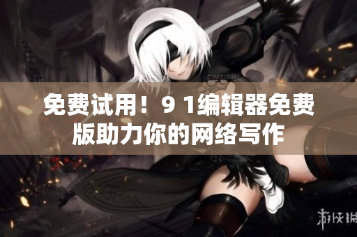 免费试用！9 1编辑器免费版助力你的网络写作