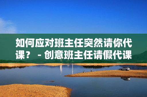如何应对班主任突然请你代课？ - 创意班主任请假代课应对策略