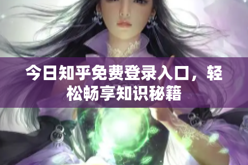 今日知乎免费登录入口，轻松畅享知识秘籍