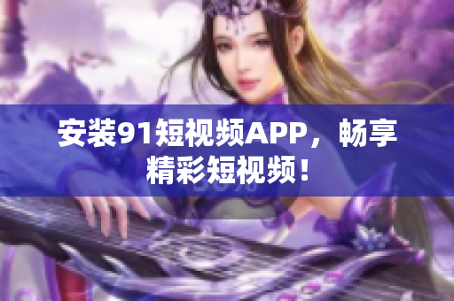 安装9.1短视频APP，畅享精彩短视频！