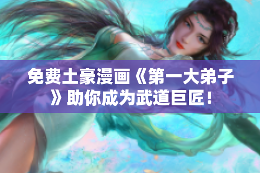 免费土豪漫画《第一大弟子》助你成为武道巨匠！