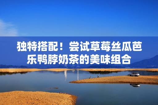 独特搭配！尝试草莓丝瓜芭乐鸭脖奶茶的美味组合