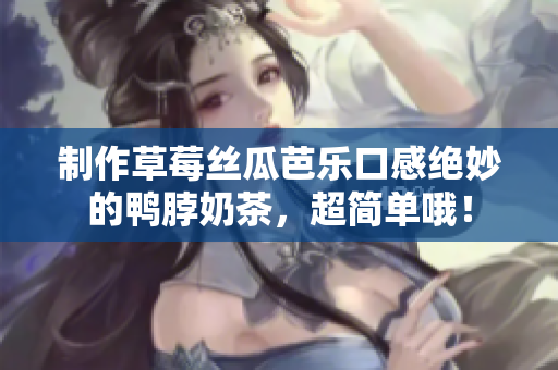 制作草莓丝瓜芭乐口感绝妙的鸭脖奶茶，超简单哦！