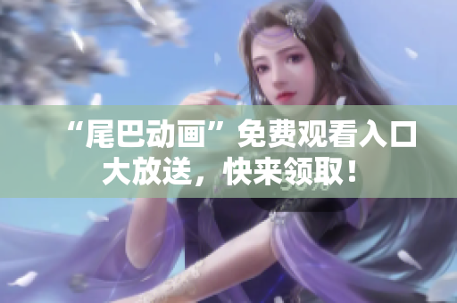 “尾巴动画”免费观看入口大放送，快来领取！