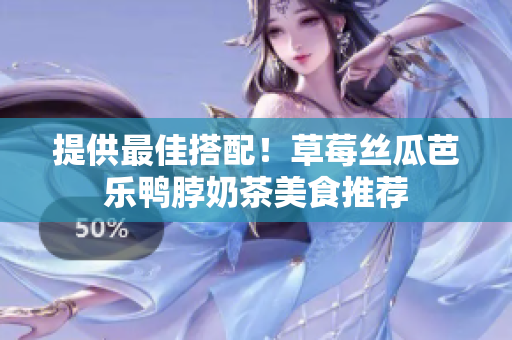提供最佳搭配！草莓丝瓜芭乐鸭脖奶茶美食推荐